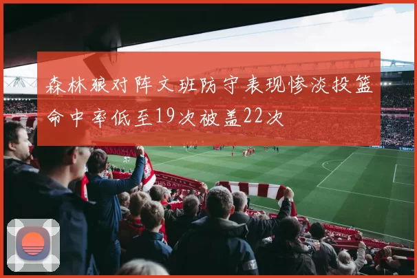 森林狼对阵文班防守表现惨淡投篮命中率低至19次被盖22次