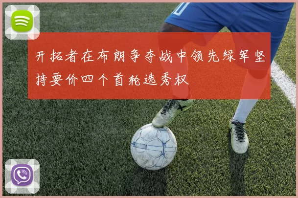 开拓者在布朗争夺战中领先绿军坚持要价四个首轮选秀权