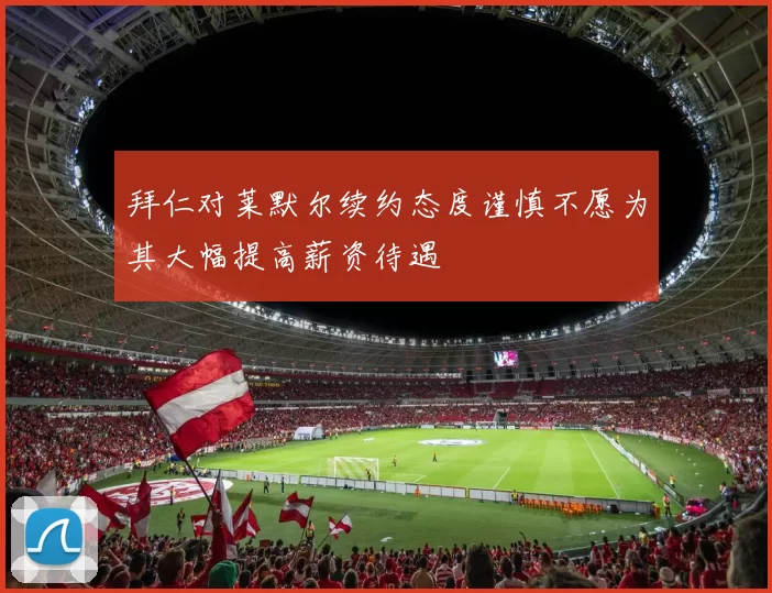 拜仁对莱默尔续约态度谨慎不愿为其大幅提高薪资待遇