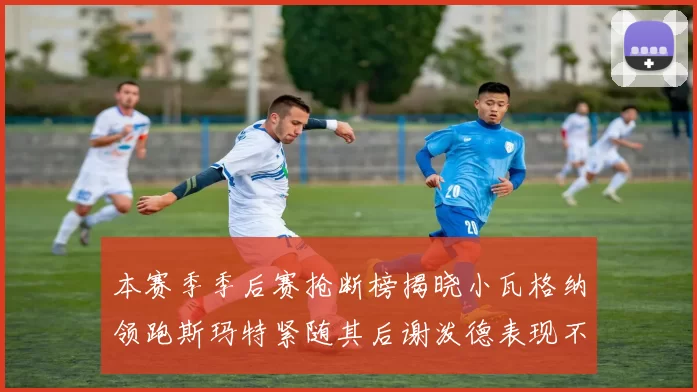 本赛季季后赛抢断榜揭晓小瓦格纳领跑斯玛特紧随其后谢泼德表现不俗