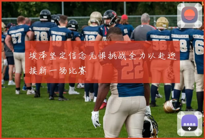 埃泽坚定信念无惧挑战全力以赴迎接新一场比赛