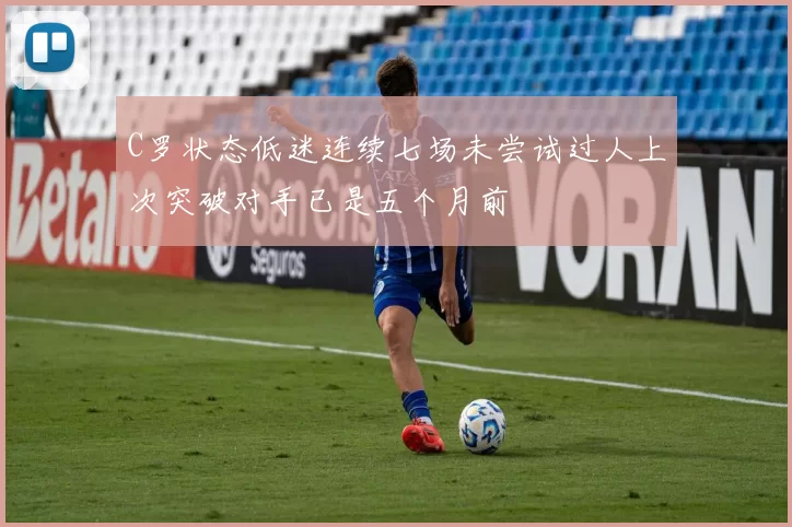 C罗状态低迷连续七场未尝试过人上次突破对手已是五个月前