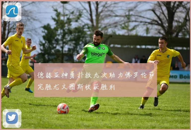 德赫亚神勇扑救九次助力佛罗伦萨完胜尤文图斯收获胜利