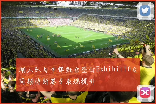 湖人队与中锋凯尔签订Exhibit10合同期待新赛季表现提升