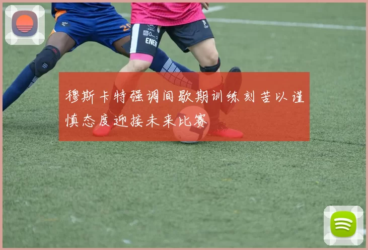 穆斯卡特强调间歇期训练刻苦以谨慎态度迎接未来比赛