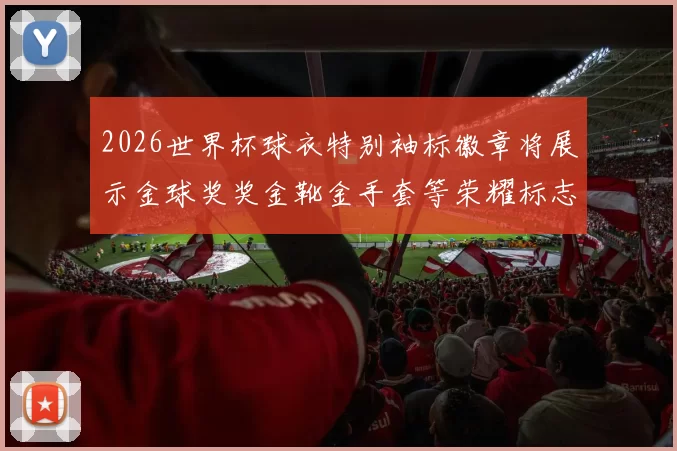 2026世界杯球衣特别袖标徽章将展示金球奖奖金靴金手套等荣耀标志