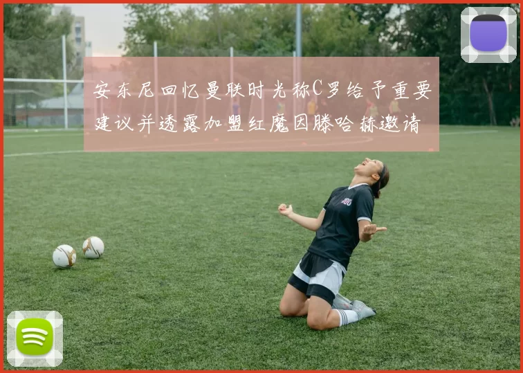 安东尼回忆曼联时光称C罗给予重要建议并透露加盟红魔因滕哈赫邀请