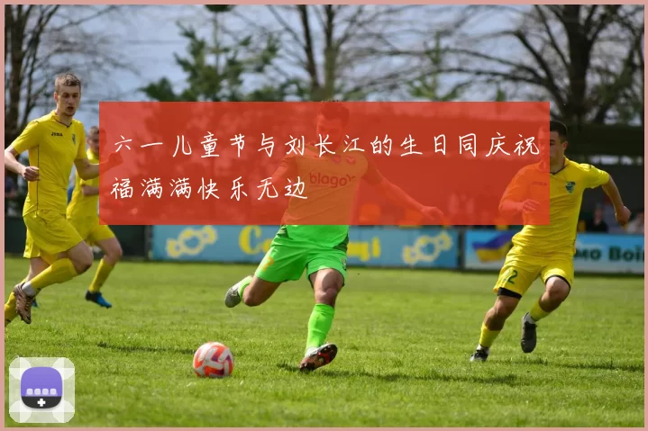 六一儿童节与刘长江的生日同庆祝福满满快乐无边