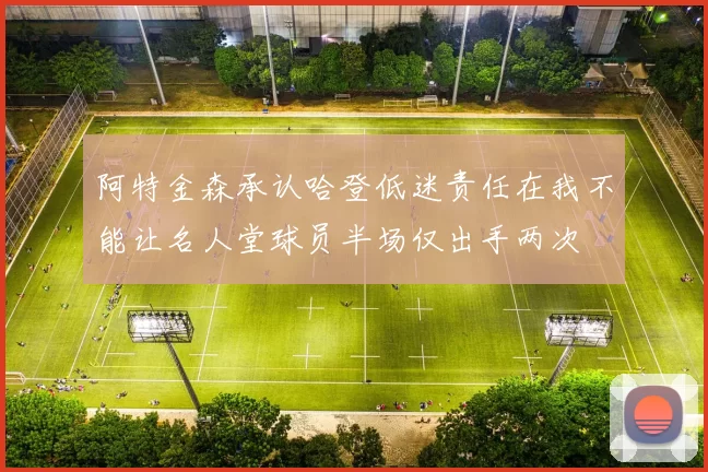 阿特金森承认哈登低迷责任在我不能让名人堂球员半场仅出手两次