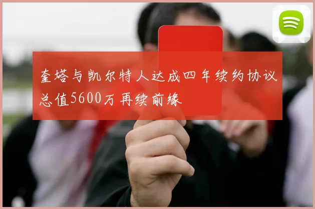 奎塔与凯尔特人达成四年续约协议总值5600万再续前缘