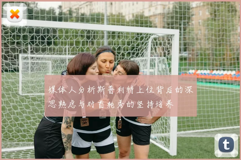 媒体人分析斯普利特上位背后的深思熟虑与对首轮秀的坚持培养