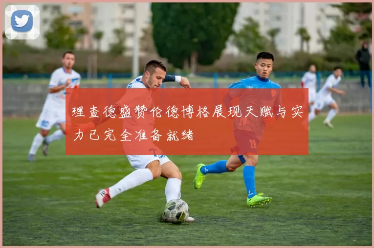 理查德盛赞伦德博格展现天赋与实力已完全准备就绪
