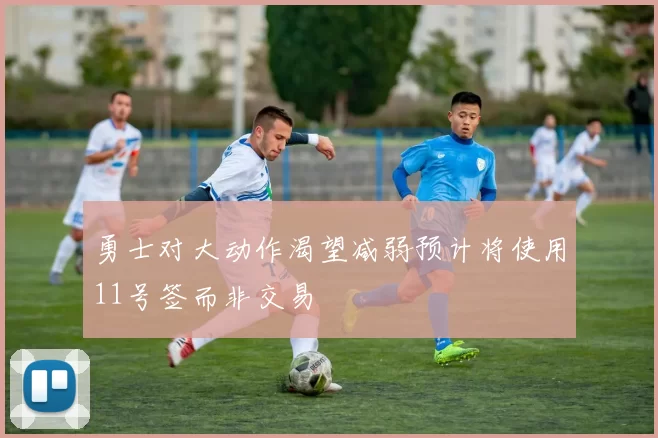 勇士对大动作渴望减弱预计将使用11号签而非交易