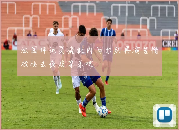 法国评论员痛批内马尔别再演苦情戏快去夜店享乐吧