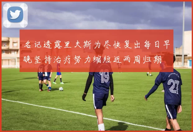 名记透露里夫斯为尽快复出每日早晚坚持治疗努力缩短近两周归期