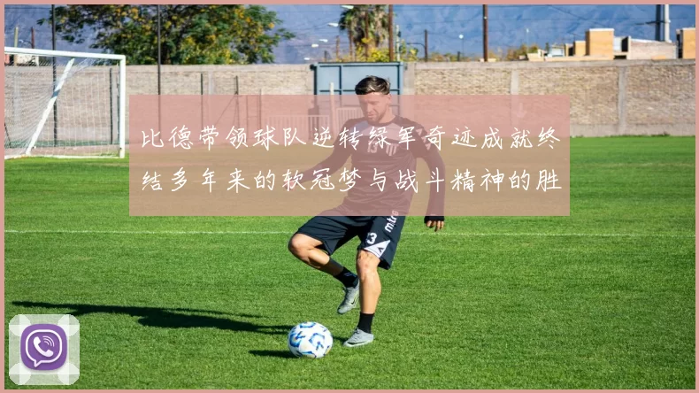 比德带领球队逆转绿军奇迹成就终结多年来的软冠梦与战斗精神的胜利