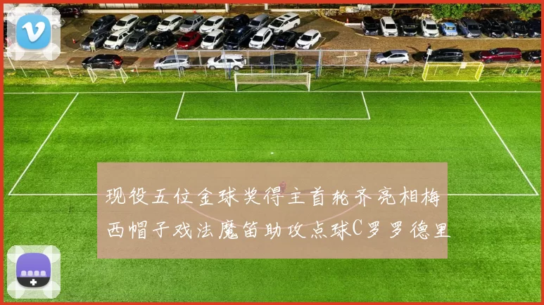 现役五位金球奖得主首轮齐亮相梅西帽子戏法魔笛助攻点球C罗罗德里握手言和