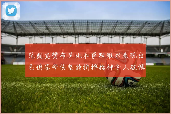 范戴克赞布罗比和萨默维尔表现出色德容带伤坚持拼搏精神令人敬佩