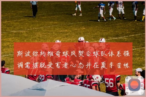 斯波称约维奇球风契合球队体系强调需摆脱受害者心态并在夏季苦练