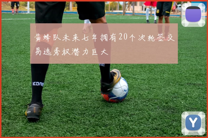 黄蜂队未来七年拥有20个次轮签交易选秀权潜力巨大