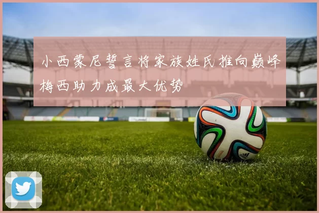 小西蒙尼誓言将家族姓氏推向巅峰梅西助力成最大优势