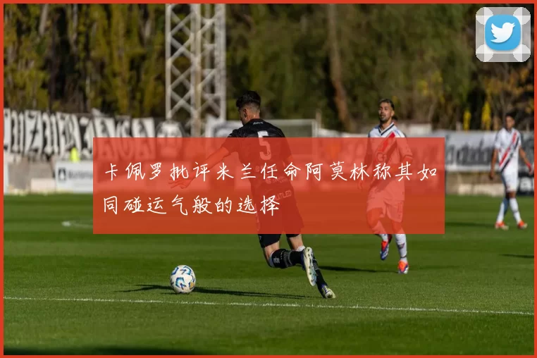 卡佩罗批评米兰任命阿莫林称其如同碰运气般的选择