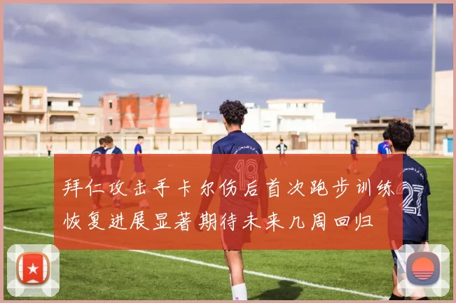 拜仁攻击手卡尔伤后首次跑步训练恢复进展显著期待未来几周回归