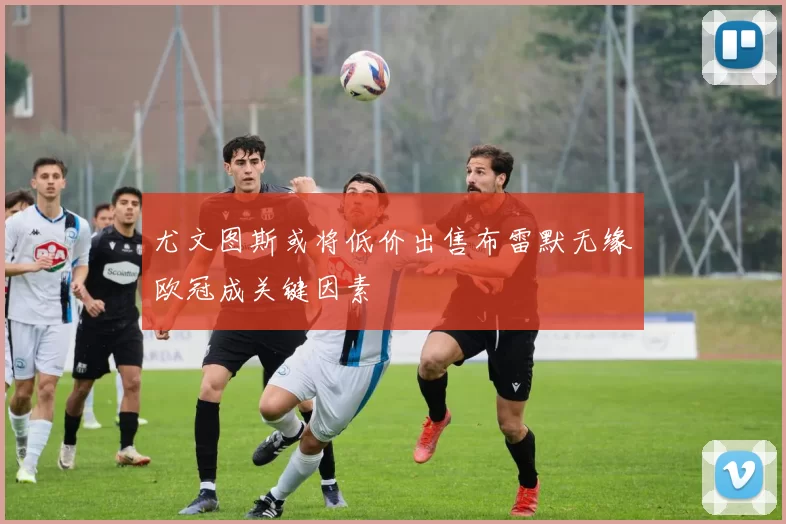 尤文图斯或将低价出售布雷默无缘欧冠成关键因素